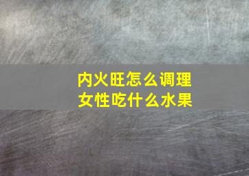 内火旺怎么调理 女性吃什么水果